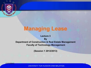Managing Lease
                                  Lecture 3
                                      By
             Department of Construction & Real Estate Management
                     Faculty of Technology Management

                            (Session 1 2012/2013)




13/11/2012                                                         1
                       UNIVERSITI TUN HUSSEIN ONN MALAYSIA
 