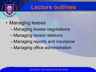 Lecture outlines

• Managing leases
     – Managing leases negotiations
     – Managing tenant relations
     – Managing reports and insurance
     – Managing office administration



13/11/2012                                          2
              UNIVERSITI TUN HUSSEIN ONN MALAYSIA
 