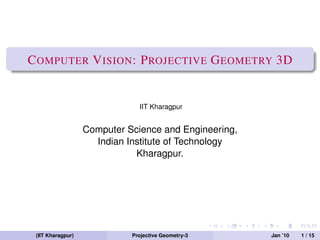 C OMPUTER V ISION : P ROJECTIVE G EOMETRY 3D


                               IIT Kharagpur


                   Computer Science and Engineering,
                     Indian Institute of Technology
                              Kharagpur.




 (IIT Kharagpur)             Projective Geometry-3     Jan ’10   1 / 15
 