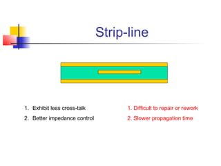 Strip-line




1. Exhibit less cross-talk          1. Difficult to repair or rework
2. Better impedance control         2. Slower propagation time
 
