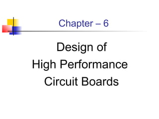 Chapter – 6

    Design of
High Performance
  Circuit Boards
 