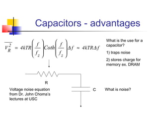 Capacitors - advantages
          f      f                       What is the use for a
 2                                           capacitor?
V = 4kTR   Coth         ∆ f ≈ 4kTR ∆ f
 R        f      f                       1) traps noise
          z      z     
                                             2) stores charge for
                                             memory ex. DRAM



                    R
 Voltage noise equation                C     What is noise?
 from Dr. John Choma’s
 lectures at USC
 