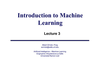 Introduction to Machine
       Learning
                  Lecture 3

               Albert Orriols i Puig
              aorriols@salle.url.edu
                  i l @ ll       ld

     Artificial Intelligence – Machine Learning
         Enginyeria i Arquitectura La Salle
             gy           q
                Universitat Ramon Llull
 