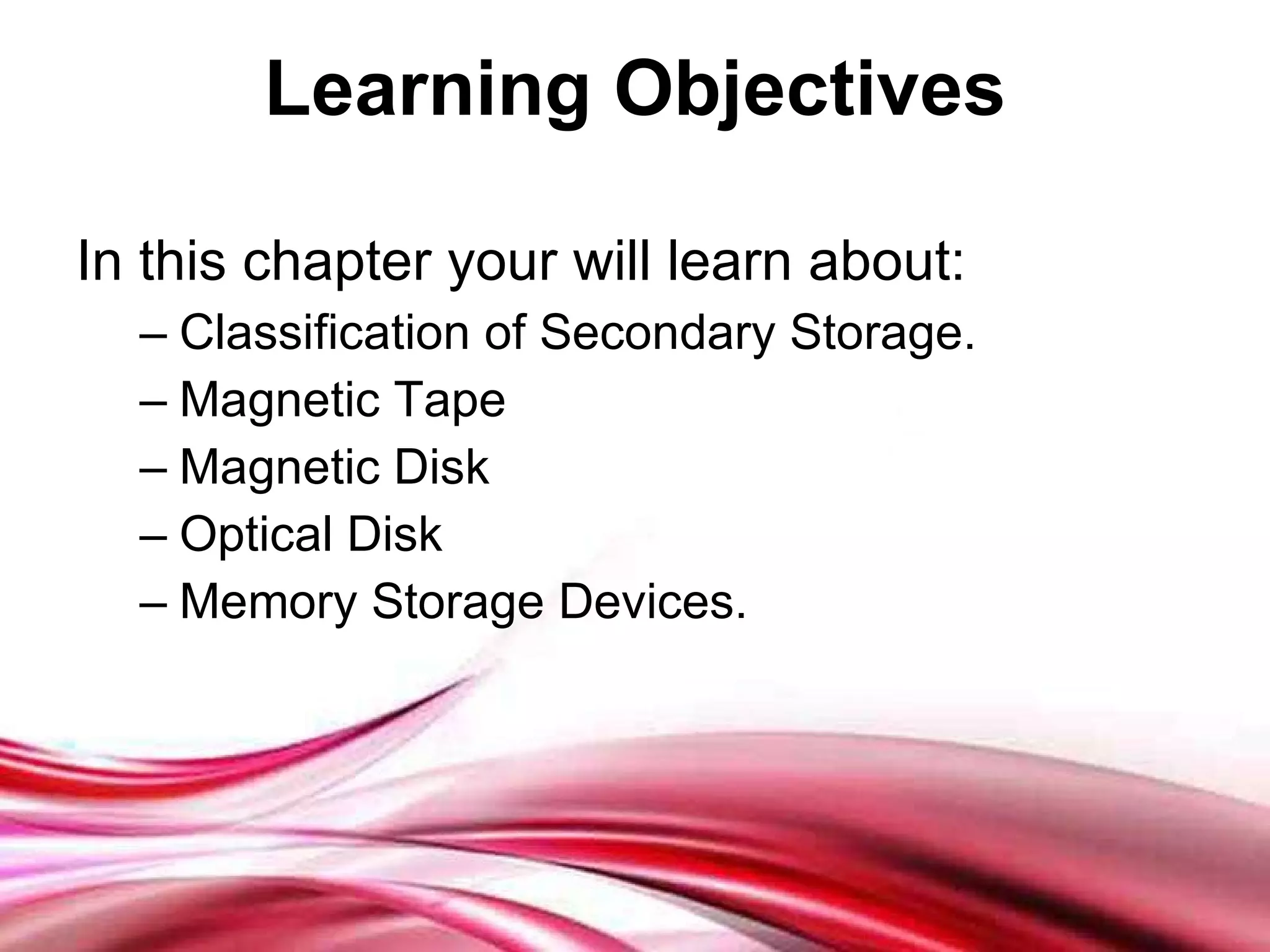 Learning Objectives In this chapter your will learn about: Classification of Secondary Storage. Magnetic Tape Magnetic Disk Optical Disk Memory Storage Devices. 