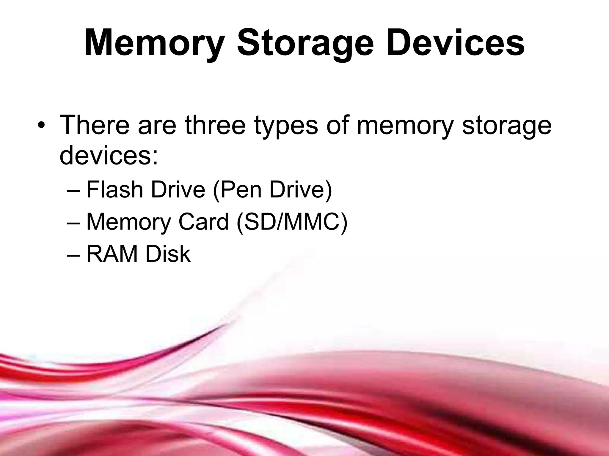 Memory Storage Devices There are three types of memory storage devices: Flash Drive (Pen Drive) Memory Card (SD/MMC) RAM Disk 