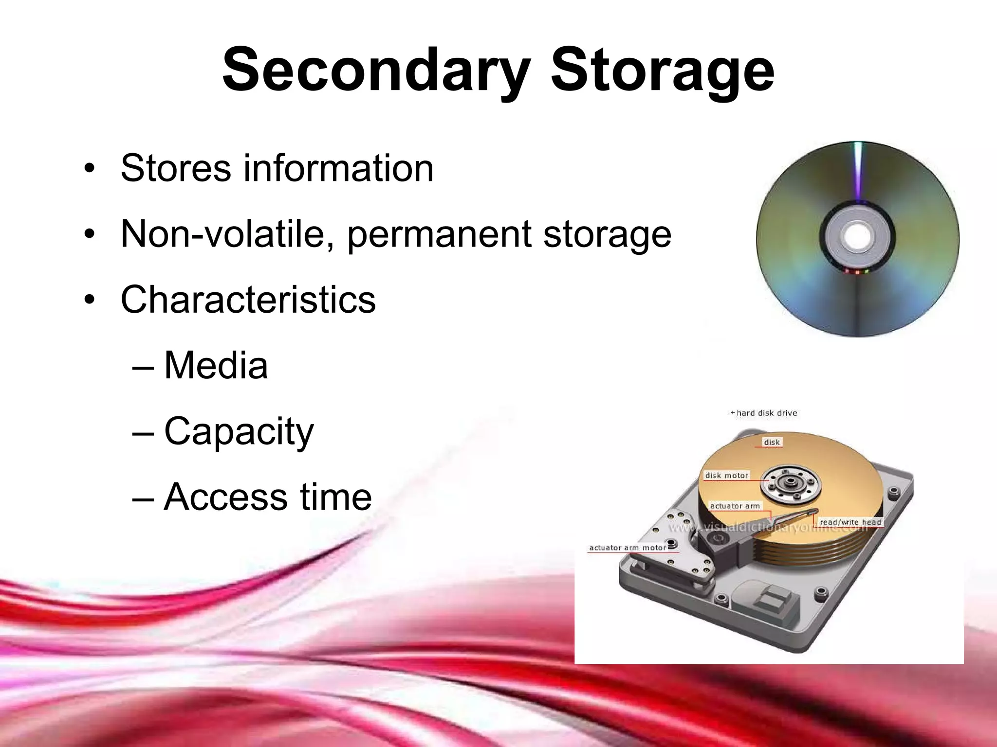 Secondary Storage Stores information Non-volatile, permanent storage Characteristics Media Capacity Access time 