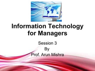 Information Technology for Managers Session 3 By  Prof. Arun Mishra 