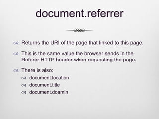 styleSheets[] Methods
 addRule(selector, declaration, [index])
       IE : adds a new rule to the stylesheet,
        "selector” ex: "p", "div b” ……etc
        "declaration” ex: "background-color: yellow; color: brown”
        "index" optional, default is -1, which adds the new rule to the
         end.
 removeRule([index]) :
    IE: removes the first rule, index (optional) to remove rule at index.
 deleteRule(index):
    Removes a rule based on its index. DOM2 NS/Firefox only
     property.
 insertRule(rule, index):
       Inserts a new rule to the stylesheet,
        "rule” ex: #myid{color: red; border: 1px solid black}
        "index", NS/Firefox only property.
 