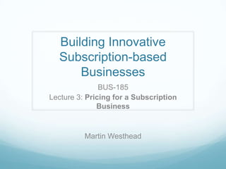 Building Innovative
Subscription-based
Businesses
BUS-185
Lecture 3: Pricing for a Subscription
Business
Martin Westhead
 