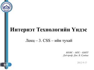 2012-9-17
МУИС – МТС – КМТТ
Дэд проф, Док. Б. Сувдаа
Интернэт Технологийн Үндэс
Лекц – 3. CSS – ийн тухай
 