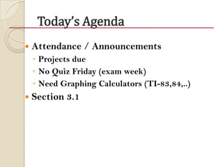 Today’s Agenda
 Attendance / Announcements
◦ Projects due
◦ No Quiz Friday (exam week)
◦ Need Graphing Calculators (TI-83,84,..)
 Section 3.1
 