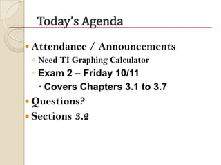 Today’s Agenda
 Attendance / Announcements
◦ Need TI Graphing Calculator
◦ Exam 2 – Friday 10/11
 Covers Chapters 3.1 to 3.7
 Questions?
 Sections 3.2
 