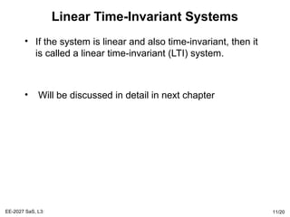 Linear Time-Invariant Systems
• If the system is linear and also time-invariant, then it
is called a linear time-invariant (LTI) system.
• Will be discussed in detail in next chapter
EE-2027 SaS, L3: 11/20
 