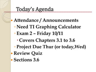 Today’s Agenda
 Attendance / Announcements
◦ Need TI Graphing Calculator
◦ Exam 2 – Friday 10/11
Covers Chapters 3.1 to 3.6
◦ Project Due Thur (or today,Wed)
 Review Quiz
 Sections 3.6
 
