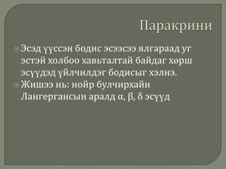  Эсэд

үүссэн бодис эсээсээ ялгараад уг
эстэй холбоо хавьталтай байдаг хөрш
эсүүдэд үйлчилдэг бодисыг хэлнэ.
 Жишээ нь: нойр булчирхайн
Лангергансын аралд α, β, δ эсүүд

 