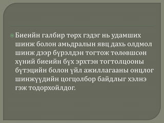  Биеийн

галбир төрх гэдэг нь удамших
шинж болон амьдралын явц дахь олдмол
шинж дээр бүрэлдэн тогтож төлөвшсөн
хүний биеийн бүх эрхтэн тогтолцооны
бүтэцийн болон үйл ажиллагааны онцлог
шинжүүдийн цогцолбор байдлыг хэлнэ
гэж тодорхойлдог.

 