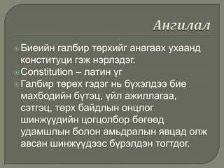  Биеийн

галбир төрхийг анагаах ухаанд
конституци гэж нэрлэдэг.
 Constitution – латин үг
 Галбир төрөх гэдэг нь бүхэлдээ бие
махбодийн бүтэц, үйл ажиллагаа,
сэтгэц, төрх байдлын онцлог
шинжүүдийн цогцолбор бөгөөд
удамшлын болон амьдралын явцад олж
авсан шинжүүдээс бүрэлдэн тогтдог.

 