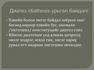  Хэвийн болон

эмгэг байдал хоёрын зааг
бөгөөд өөрөөр хэвийн бус, аномали
/эмгэгшил/ конституцийг диатез гэнэ.
 Иймээс диатезын үед аливаа цочролд
эмзэг мэдрэг, эсвэл гаж, эмгэг хариу
урвал өгч амархан эмгэгшин өвчилдөг.

 