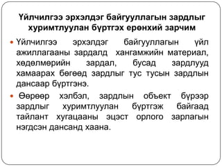 Үйлчилгээ эрхэлдэг байгууллагын зардлыг
хуримтлуулан бүртгэх ерөнхий зарчим
 Үйлчилгээ

эрхэлдэг
байгууллагын
үйл
ажиллагааны зардалд хангамжийн материал,
хөдөлмөрийн
зардал,
бусад
зардлууд
хамаарах бөгөөд зардлыг тус тусын зардлын
дансаар бүртгэнэ.
 Өөрөөр хэлбэл, зардлын объект бүрээр
зардлыг
хуримтлуулан
бүртгэж
байгаад
тайлант хугацааны эцэст орлого зарлагын
нэгдсэн дансанд хаана.

 