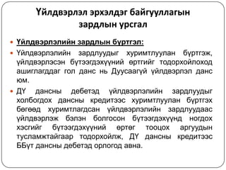 Үйлдвэрлэл эрхэлдэг байгууллагын
зардлын урсгал
 Үйлдвэрлэлийн зардлын бүртгэл:
 Үйлдвэрлэлийн

зардлуудыг хуримтлуулан бүртгэж,
үйлдвэрлэсэн бүтээгдэхүүний өртгийг тодорхойлоход
ашиглагддаг гол данс нь Дуусаагүй үйлдвэрлэл данс
юм.
 ДҮ дансны дебетэд
үйлдвэрлэлийн зардлуудыг
холбогдох дансны кредитээс хуримтлуулан бүртгэх
бөгөөд хуримтлагдсан үйлдвэрлэлийн зардлуудаас
үйлдвэрлэж бэлэн болгосон бүтээгдэхүүнд ногдох
хэсгийг бүтээгдэхүүний өртөг тооцох аргуудын
тусламжтайгаар тодорхойлж, ДҮ дансны кредитээс
ББүт дансны дебетэд орлогод авна.

 