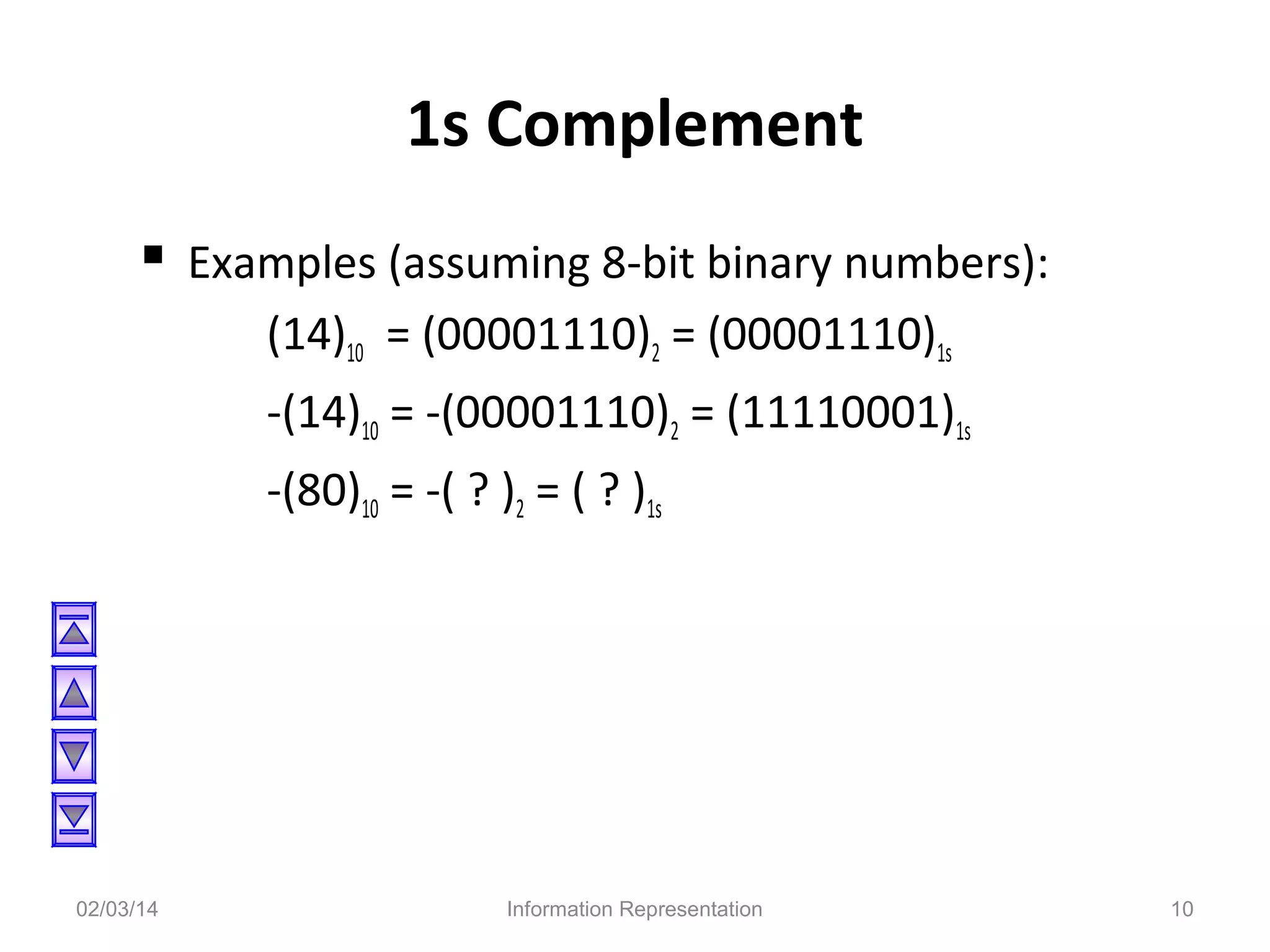 1s Complement
 Examples (assuming 8-bit binary numbers):
(14)10 = (00001110)2 = (00001110)1s
-(14)10 = -(00001110)2 = (11110001)1s
-(80)10 = -( ? )2 = ( ? )1s

02/03/14

Information Representation

10

 