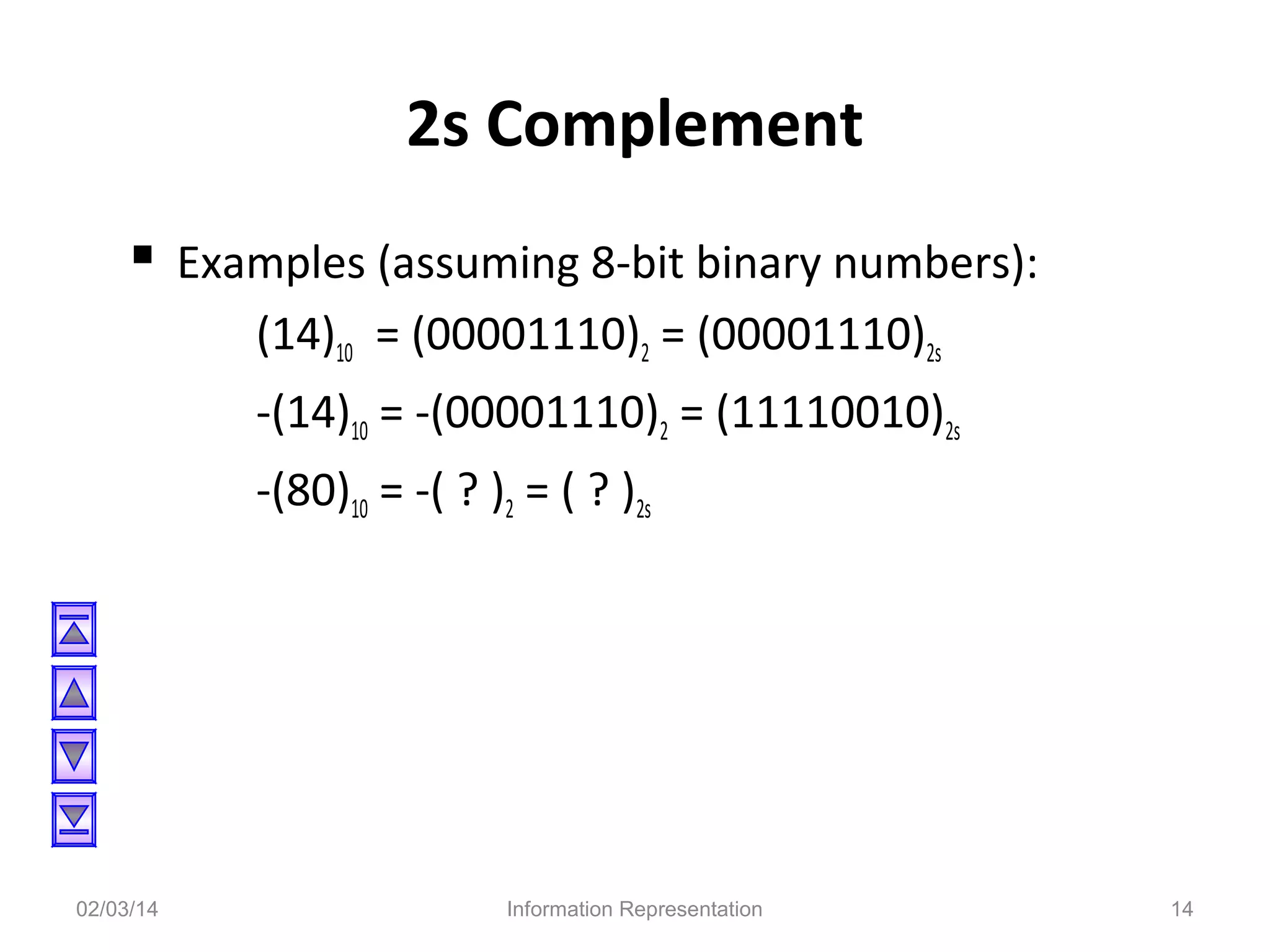 2s Complement
 Examples (assuming 8-bit binary numbers):
(14)10 = (00001110)2 = (00001110)2s
-(14)10 = -(00001110)2 = (11110010)2s
-(80)10 = -( ? )2 = ( ? )2s

02/03/14

Information Representation

14

 