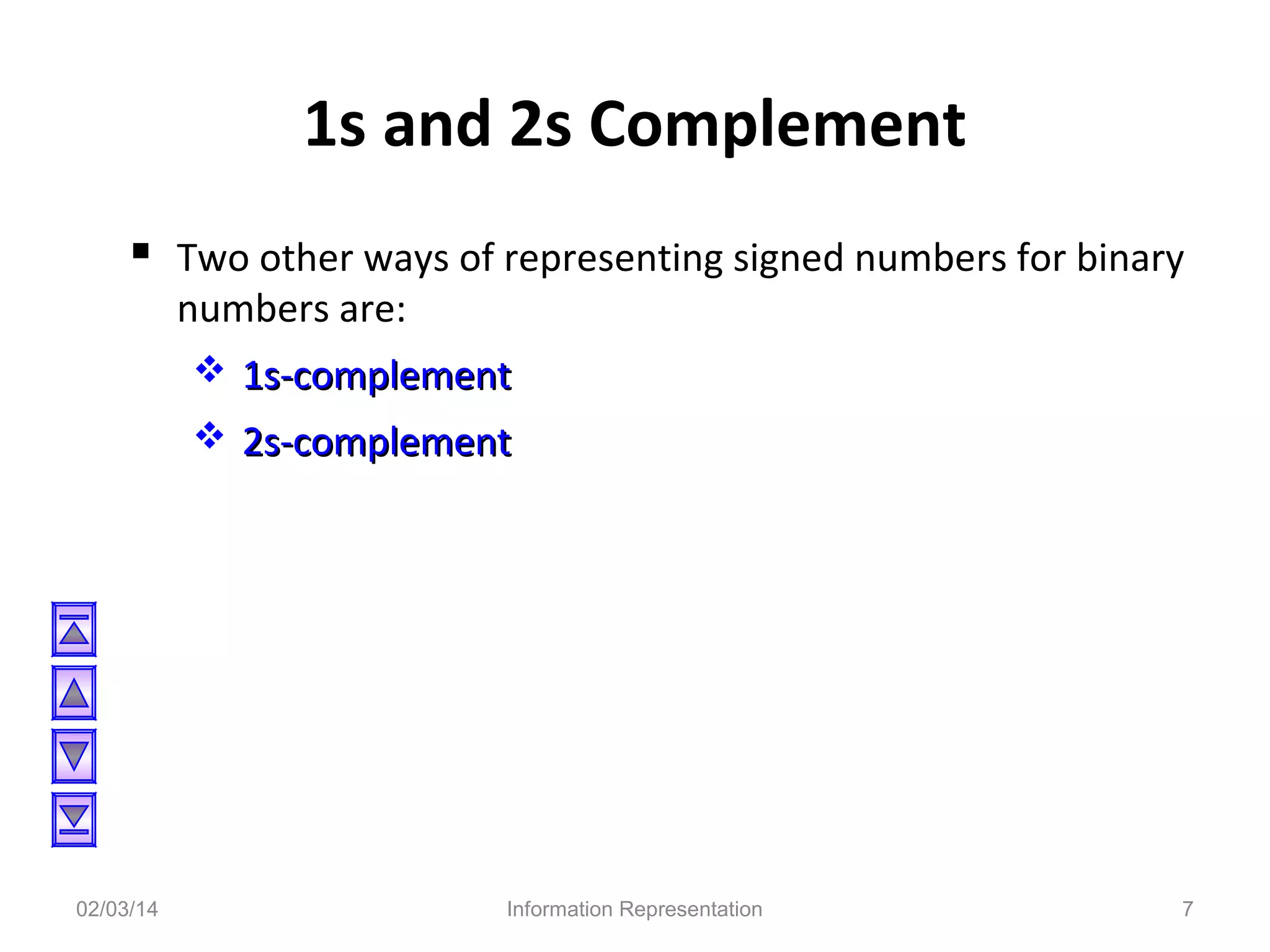 1s and 2s Complement
 Two other ways of representing signed numbers for binary
numbers are:

 1s-complement
 2s-complement

02/03/14

Information Representation

7

 