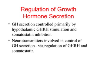 Regulation of Growth
Hormone Secretion
• GH secretion controlled primarily by
hypothalamic GHRH stimulation and
somatostatin inhibition
• Neurotransmitters involved in control of
GH secretion– via regulation of GHRH and
somatostatin

 