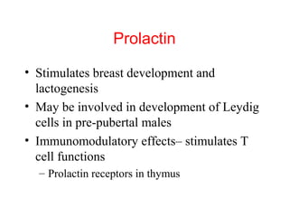 Prolactin
• Stimulates breast development and
lactogenesis
• May be involved in development of Leydig
cells in pre-pubertal males
• Immunomodulatory effects– stimulates T
cell functions
– Prolactin receptors in thymus

 