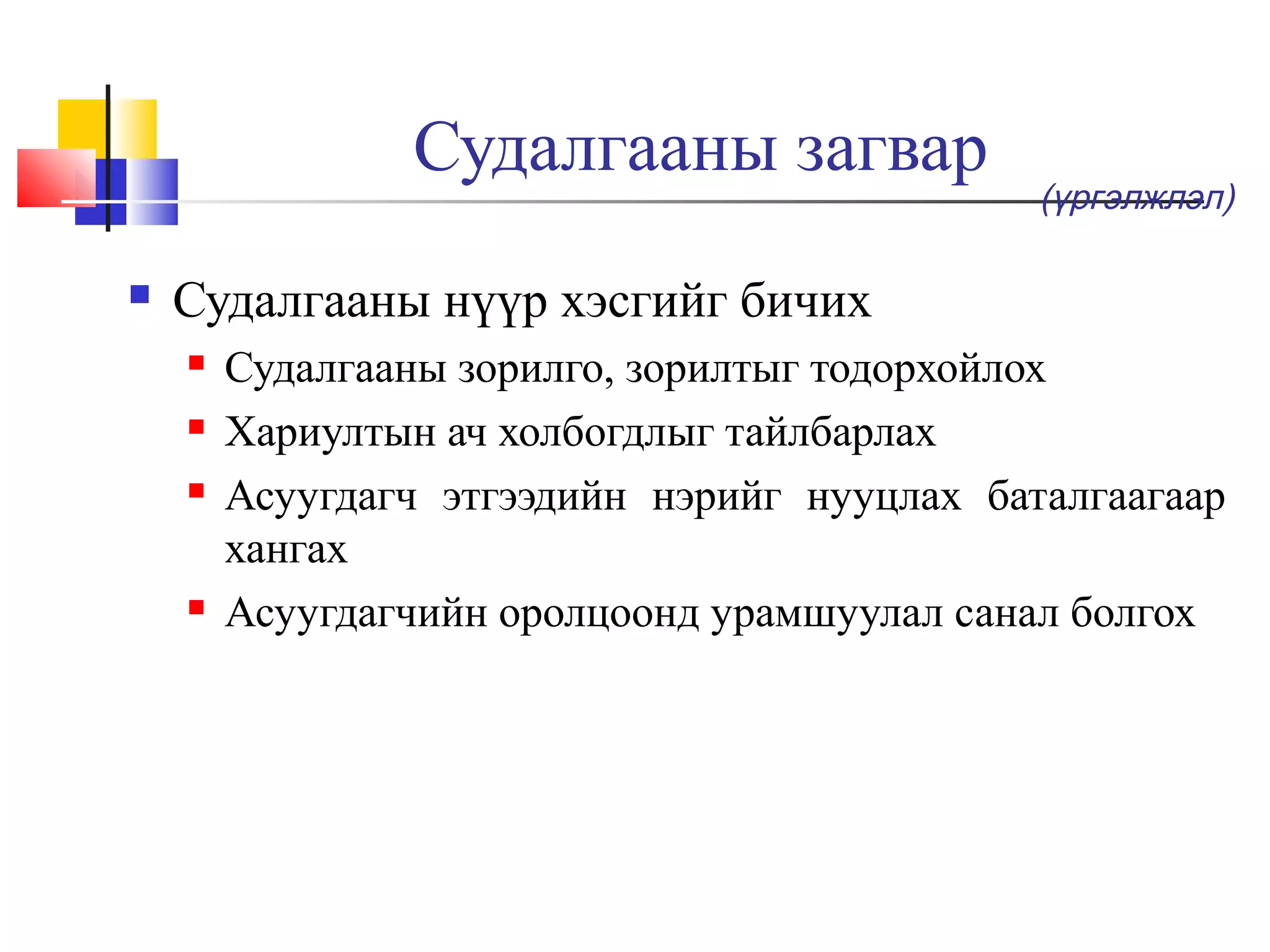 Судалгааны загвар


(үргэлжлэл)

Судалгааны нүүр хэсгийг бичих






Судалгааны зорилго, зорилтыг тодорхойлох
Хариултын ач холбогдлыг тайлбарлах
Асуугдагч этгээдийн нэрийг нууцлах баталгаагаар
хангах
Асуугдагчийн оролцоонд урамшуулал санал болгох

 