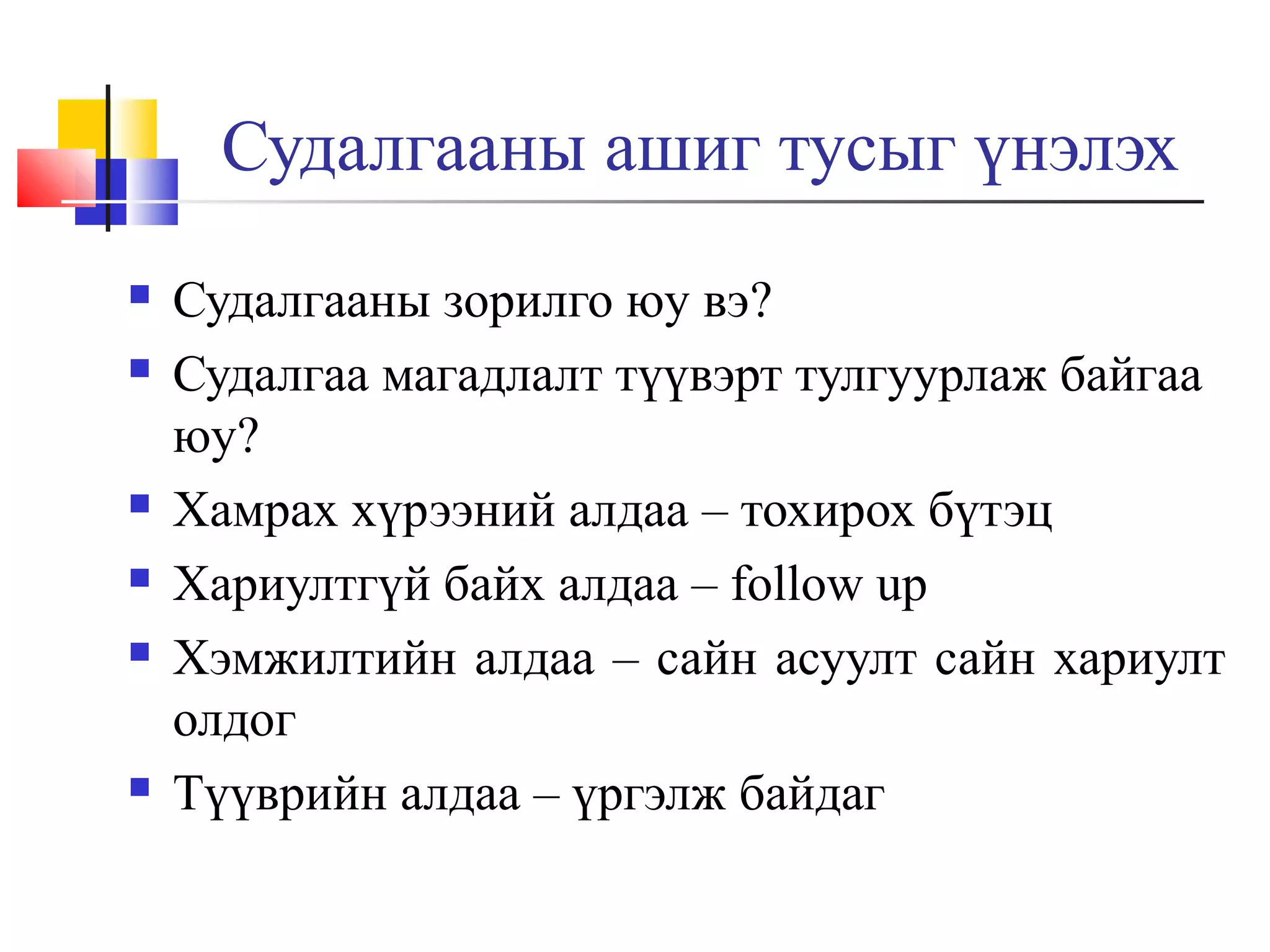 Судалгааны ашиг тусыг үнэлэх









Судалгааны зорилго юу вэ?
Судалгаа магадлалт түүвэрт тулгуурлаж байгаа
юу?
Хамрах хүрээний алдаа – тохирох бүтэц
Хариултгүй байх алдаа – follow up
Хэмжилтийн алдаа – сайн асуулт сайн хариулт
олдог
Түүврийн алдаа – үргэлж байдаг

 