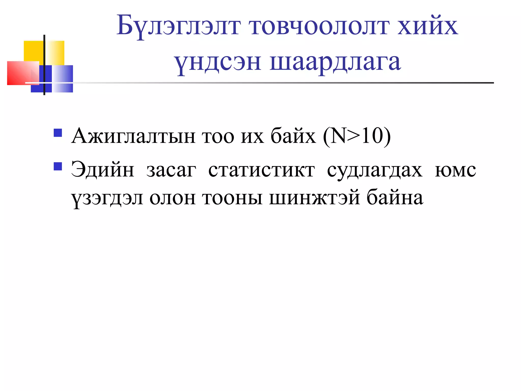 Бүлэглэлт товчоололт хийх
үндсэн шаардлага



Ажиглалтын тоо их байх (N>10)
Эдийн засаг статистикт судлагдах юмс
үзэгдэл олон тооны шинжтэй байна

 