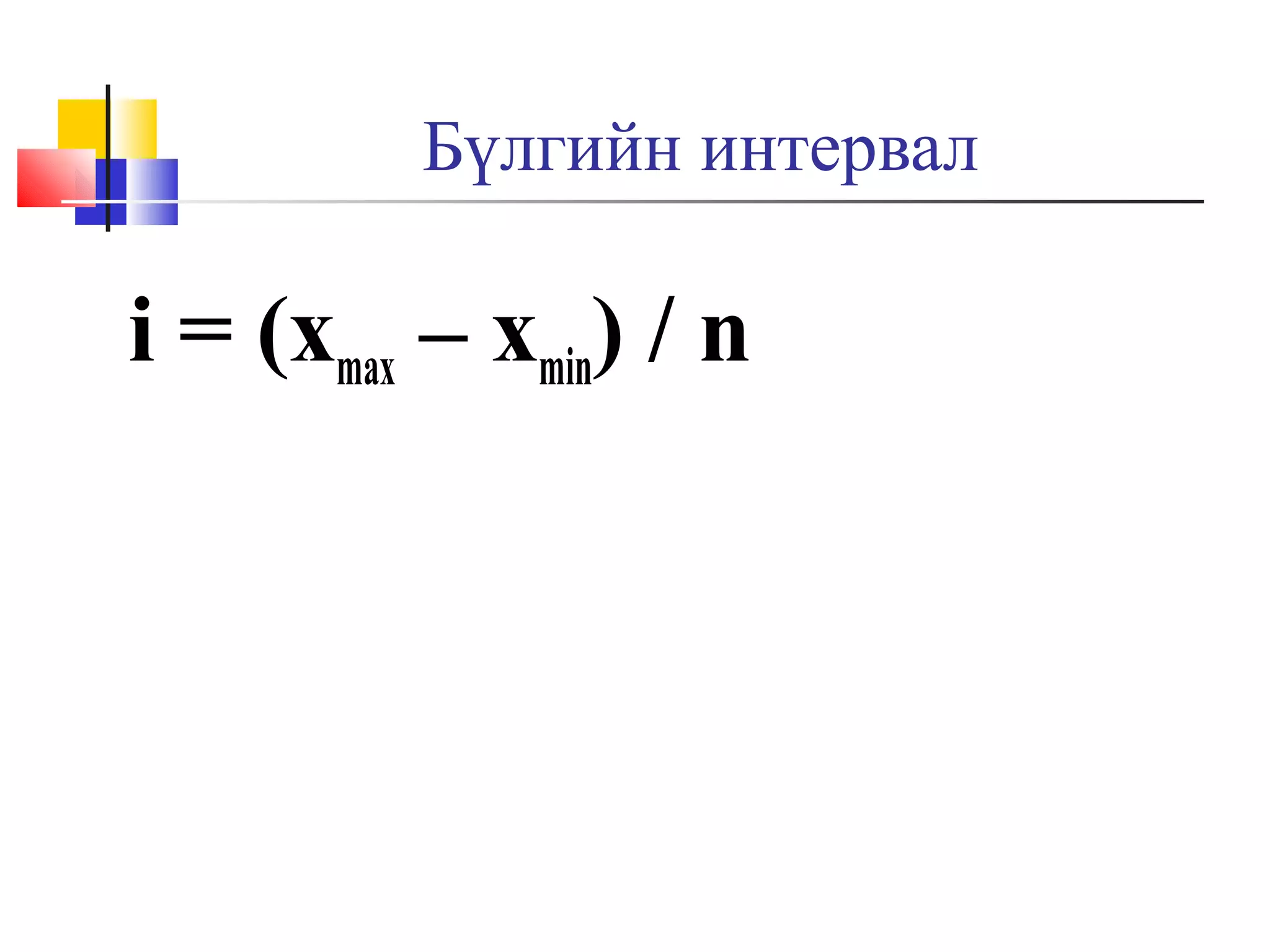 Бүлгийн интервал

i = (xmax – xmin) / n

 