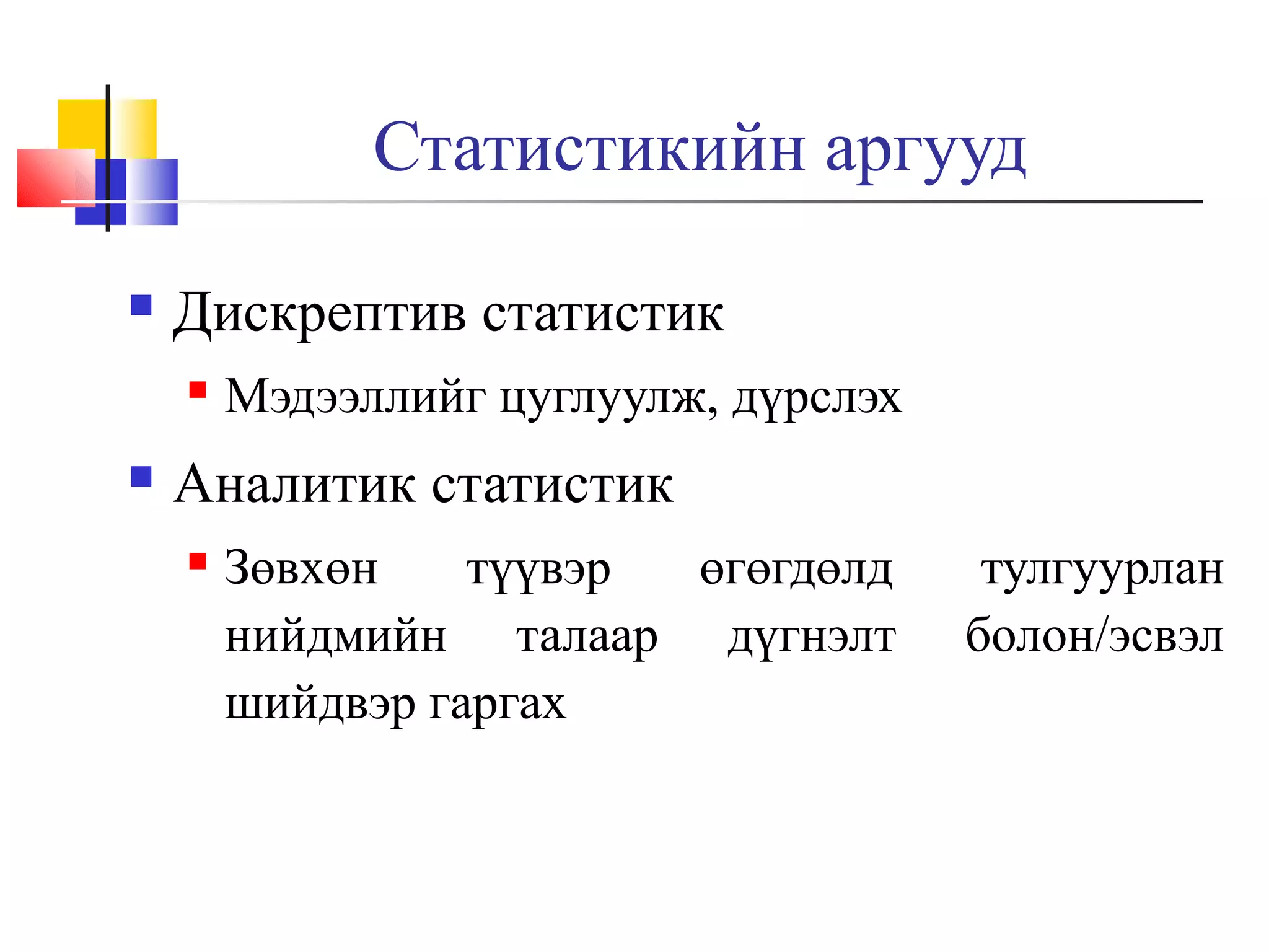 Статистикийн аргууд


Дискрептив статистик




Мэдээллийг цуглуулж, дүрслэх

Аналитик статистик


Зөвхөн
түүвэр
өгөгдөлд
нийдмийн талаар дүгнэлт
шийдвэр гаргах

тулгуурлан
болон/эсвэл

 
