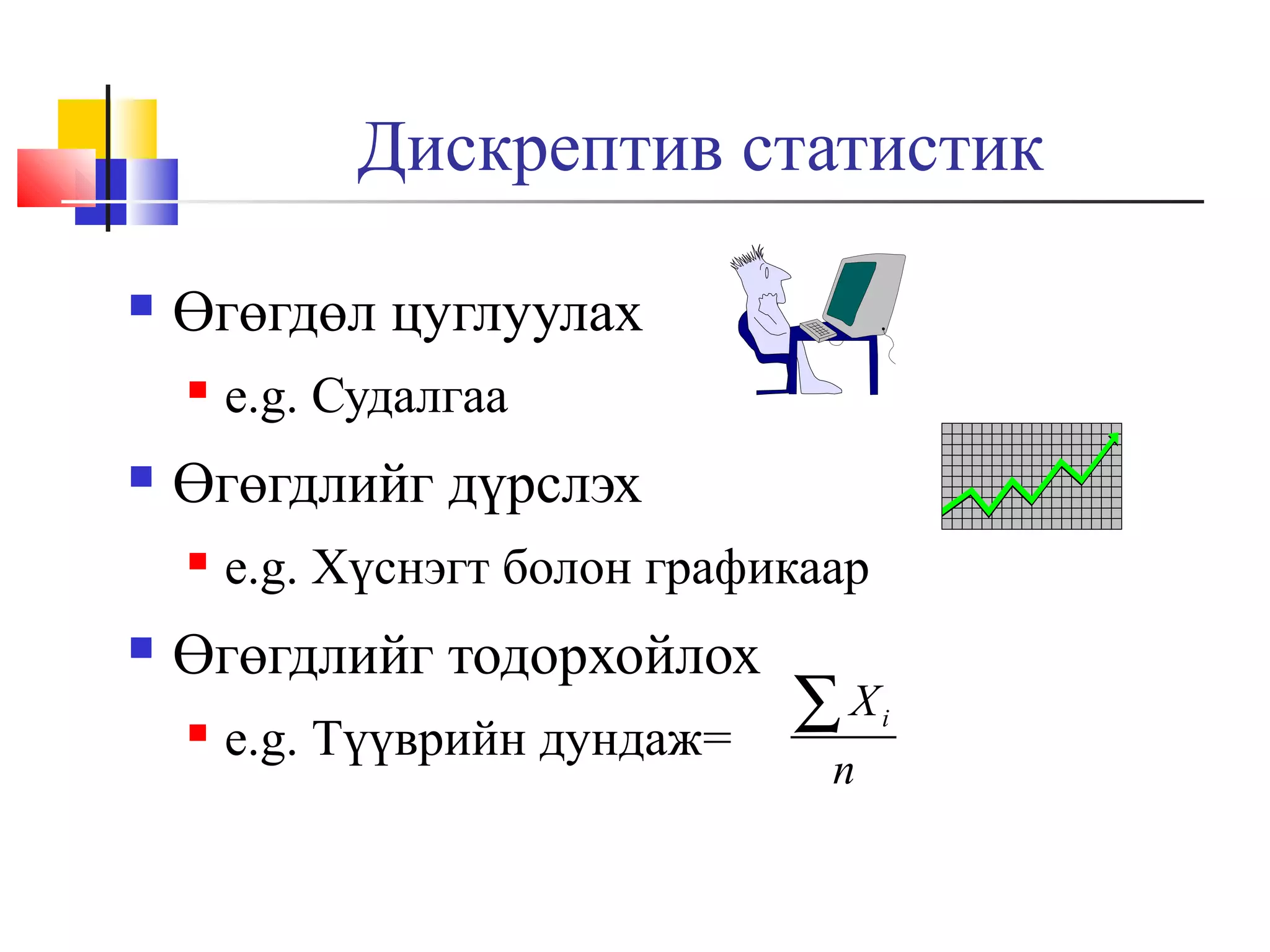 Дискрептив статистик


Өгөгдөл цуглуулах




Өгөгдлийг дүрслэх




e.g. Судалгаа
e.g. Хүснэгт болон графикаар

Өгөгдлийг тодорхойлох


e.g. Түүврийн дундаж=

∑X
n

i

 