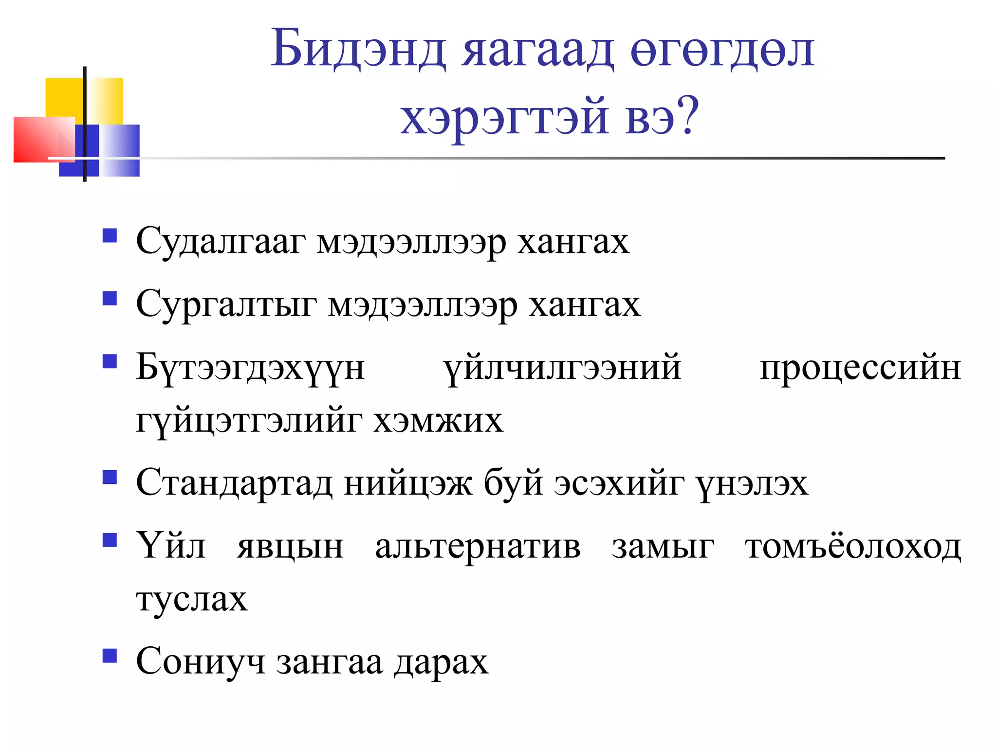 Бидэнд яагаад өгөгдөл
хэрэгтэй вэ?


Судалгааг мэдээллээр хангах



Сургалтыг мэдээллээр хангах



Бүтээгдэхүүн
үйлчилгээний
гүйцэтгэлийг хэмжих



Стандартад нийцэж буй эсэхийг үнэлэх



Үйл явцын альтернатив замыг томъёолоход
туслах



Сониуч зангаа дарах

процессийн

 