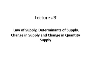 Lecture #3
Law of Supply, Determinants of Supply,
Change in Supply and Change in Quantity
Supply
 
