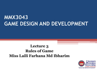 MMX3043
GAME DESIGN AND DEVELOPMENT
Lecture 3
Rules of Game
Miss Laili Farhana Md Ibharim
 