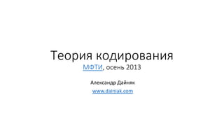 Теория кодирования
МФТИ, осень 2013
Александр Дайняк
www.dainiak.com
 