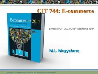 CIT 744: E-commerceCIT 744: E-commerce
M.L. MugyabusoM.L. Mugyabuso
Semester 2 - 2013/2014 Academic Year
Copyright © 2014 Pearson Education, Inc. Publishing as Prentice Hall
 