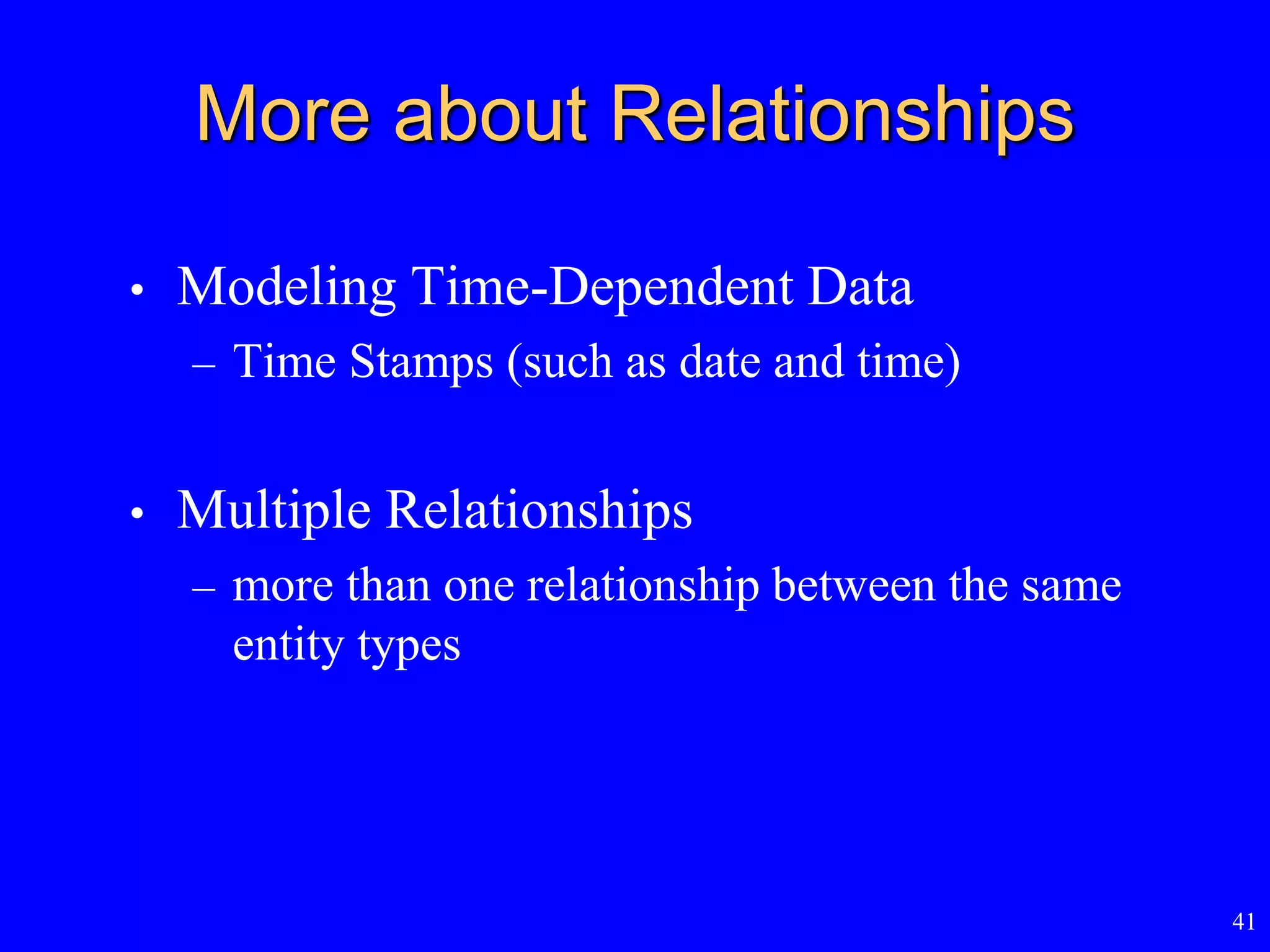 41
More about Relationships
• Modeling Time-Dependent Data
– Time Stamps (such as date and time)
• Multiple Relationships
– more than one relationship between the same
entity types
 