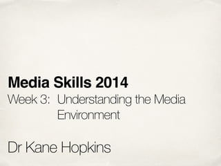Media Skills 2014!
Week 3: 	Understanding the Media 	 	
	 	 	 	 	 Environment
!
Dr Kane Hopkins
 