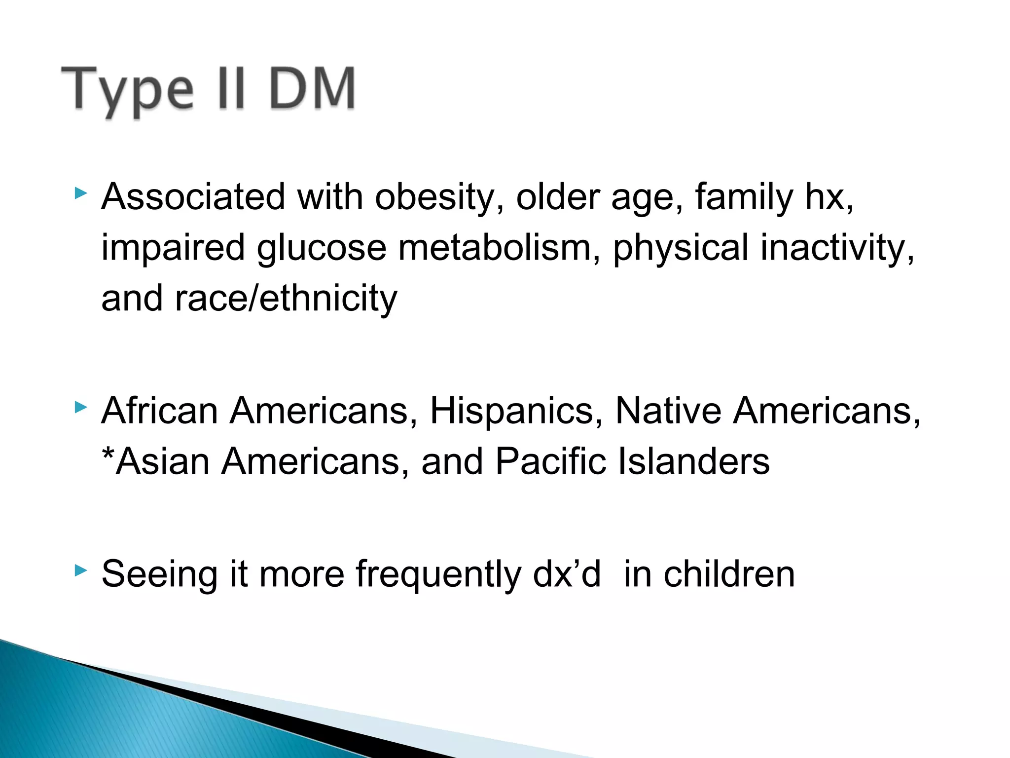  Associated with obesity, older age, family hx,
impaired glucose metabolism, physical inactivity,
and race/ethnicity
 African Americans, Hispanics, Native Americans,
*Asian Americans, and Pacific Islanders
 Seeing it more frequently dx’d in children
 