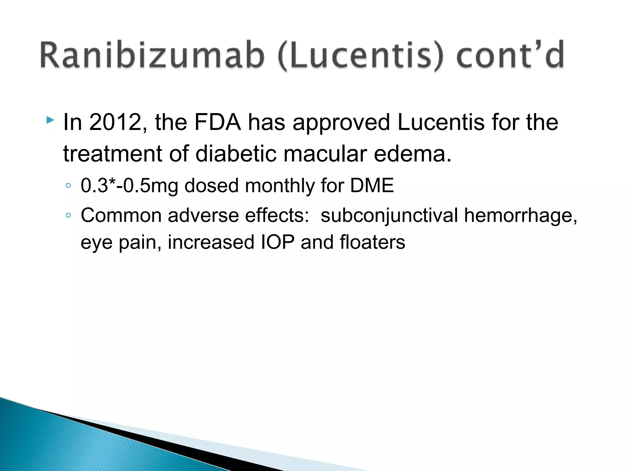  In 2012, the FDA has approved Lucentis for the
treatment of diabetic macular edema.
◦ 0.3*-0.5mg dosed monthly for DME
◦ Common adverse effects: subconjunctival hemorrhage,
eye pain, increased IOP and floaters
 