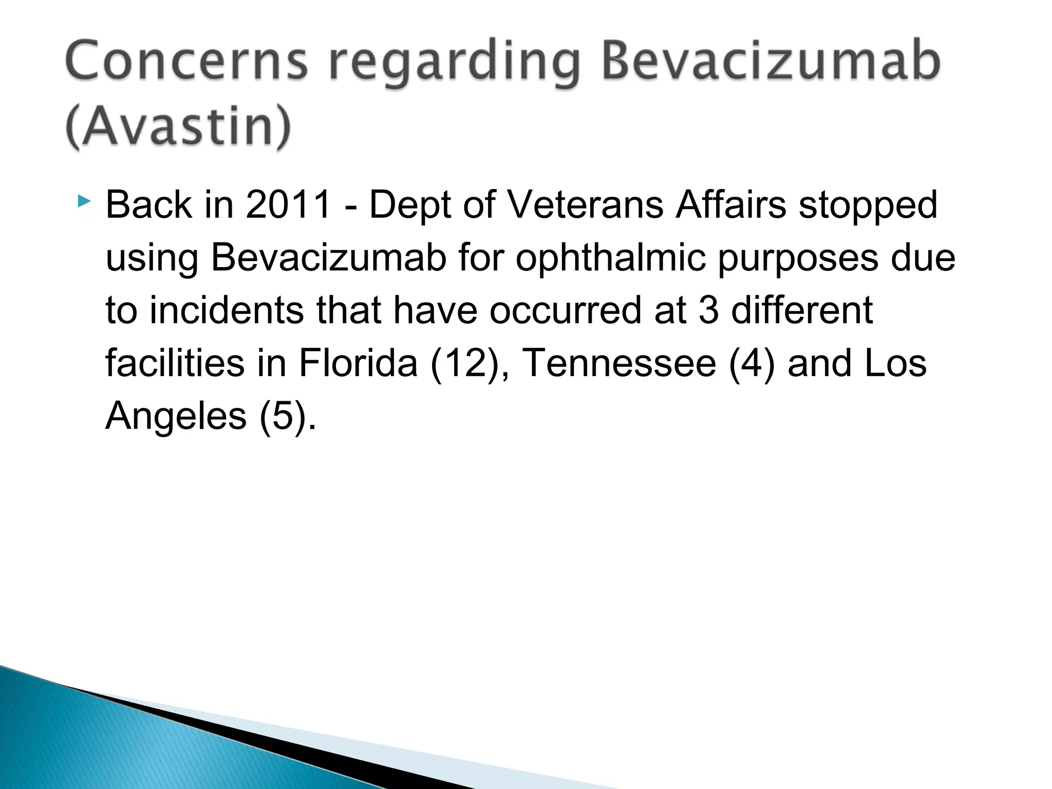  Back in 2011 - Dept of Veterans Affairs stopped
using Bevacizumab for ophthalmic purposes due
to incidents that have occurred at 3 different
facilities in Florida (12), Tennessee (4) and Los
Angeles (5).
 