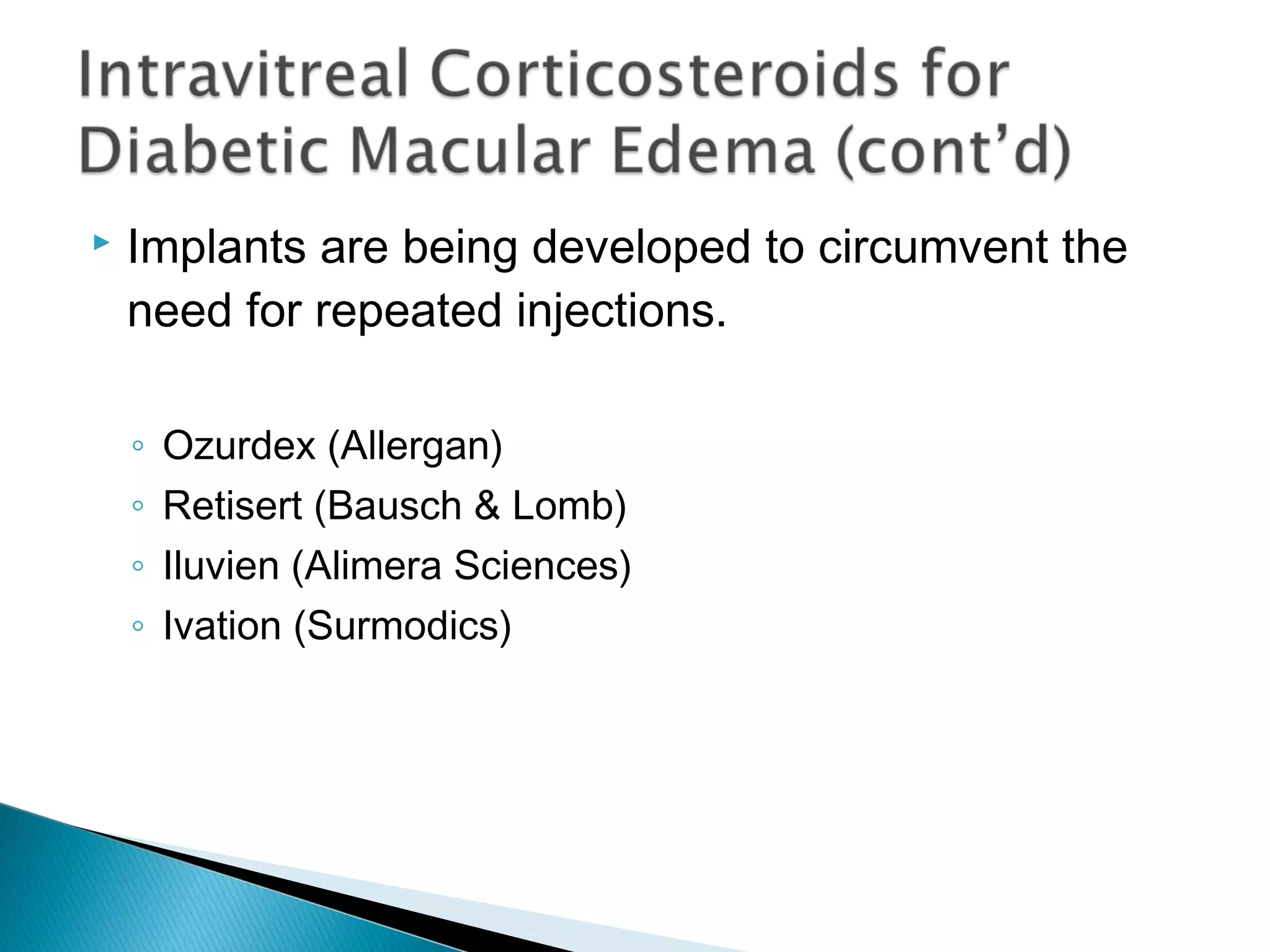  Implants are being developed to circumvent the
need for repeated injections.
◦ Ozurdex (Allergan)
◦ Retisert (Bausch & Lomb)
◦ Iluvien (Alimera Sciences)
◦ Ivation (Surmodics)
 