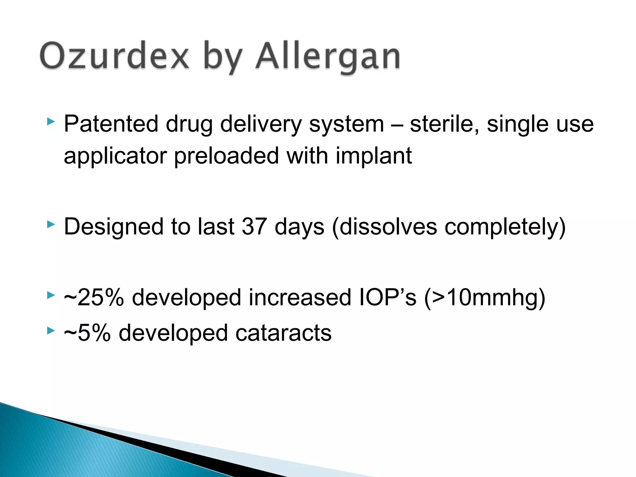  Patented drug delivery system – sterile, single use
applicator preloaded with implant
 Designed to last 37 days (dissolves completely)
 ~25% developed increased IOP’s (>10mmhg)
 ~5% developed cataracts
 