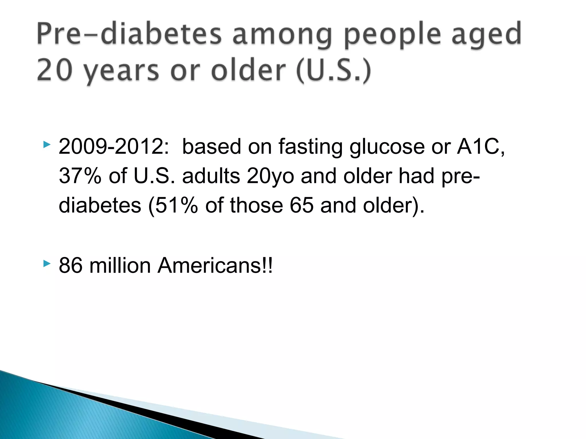  2009-2012: based on fasting glucose or A1C,
37% of U.S. adults 20yo and older had pre-
diabetes (51% of those 65 and older).
 86 million Americans!!
 
