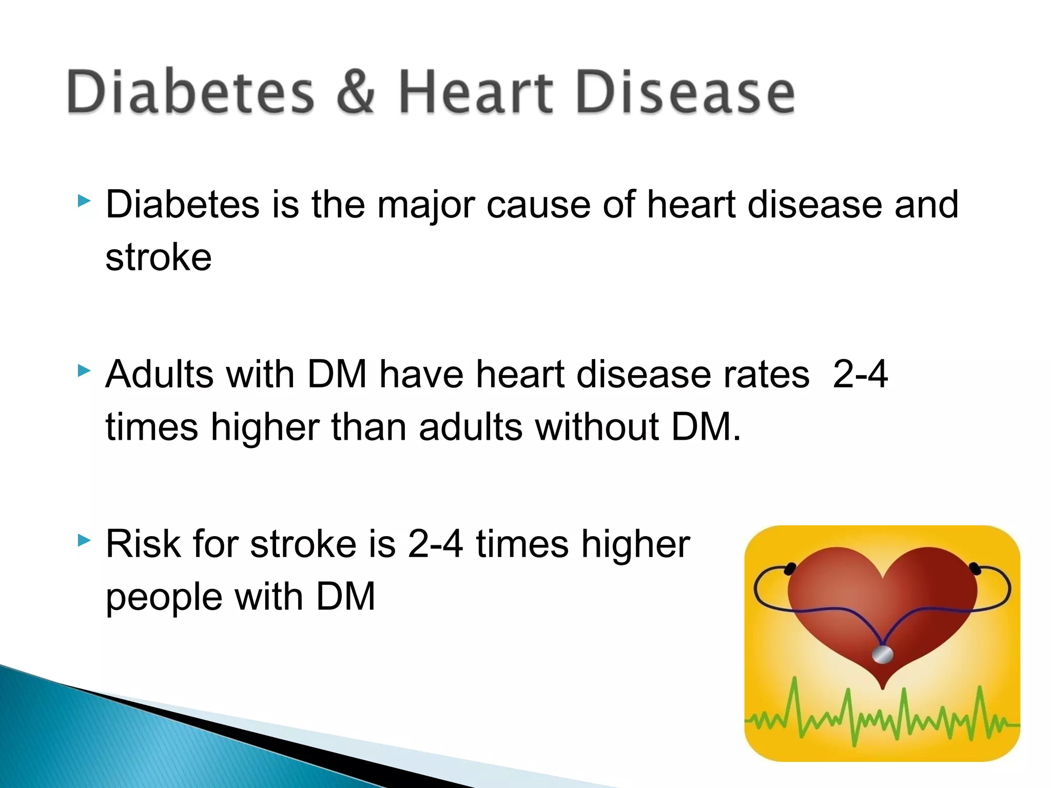  Diabetes is the major cause of heart disease and
stroke
 Adults with DM have heart disease rates 2-4
times higher than adults without DM.
 Risk for stroke is 2-4 times higher among
people with DM
 