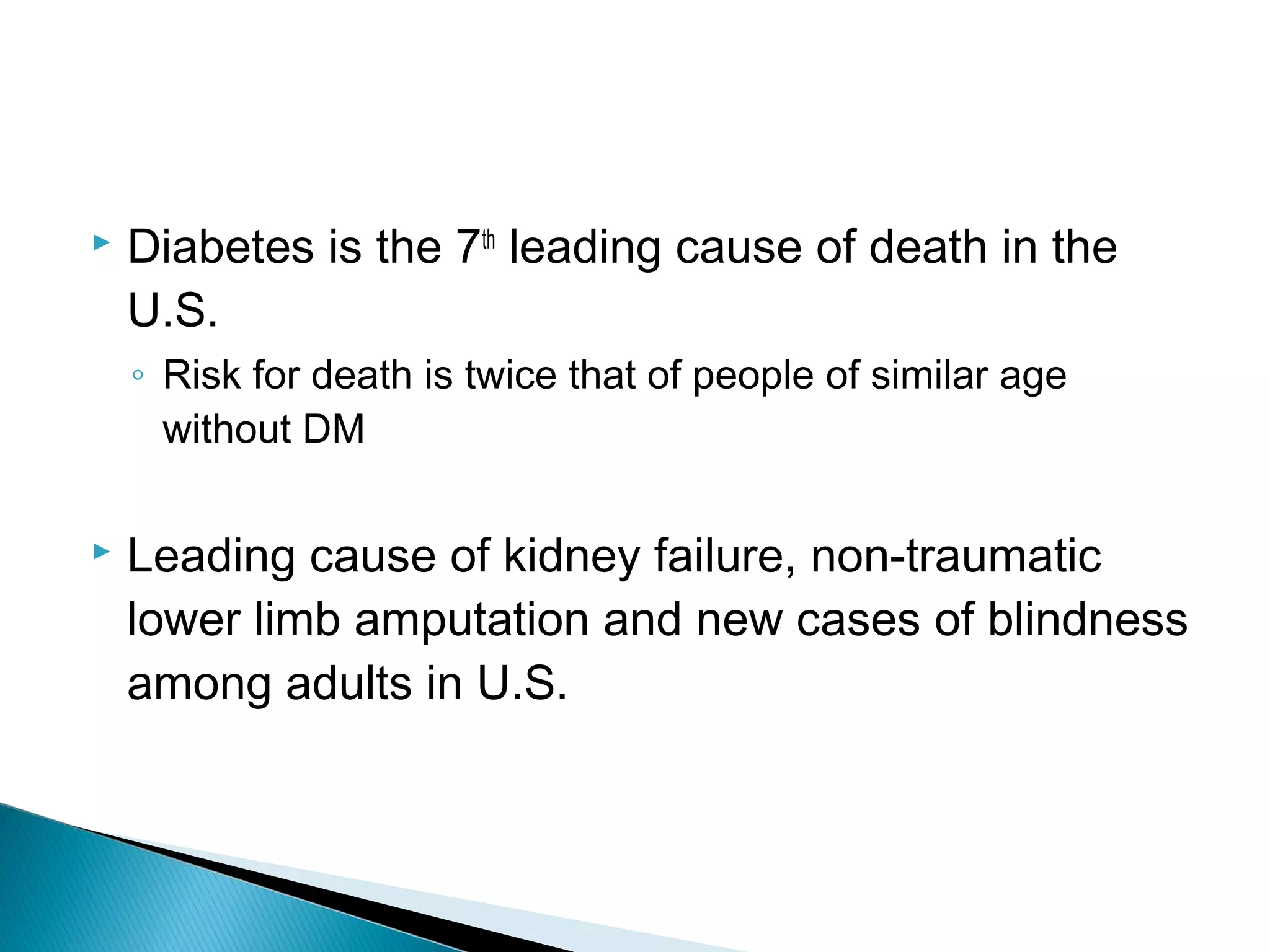  Diabetes is the 7th
leading cause of death in the
U.S.
◦ Risk for death is twice that of people of similar age
without DM
 Leading cause of kidney failure, non-traumatic
lower limb amputation and new cases of blindness
among adults in U.S.
 